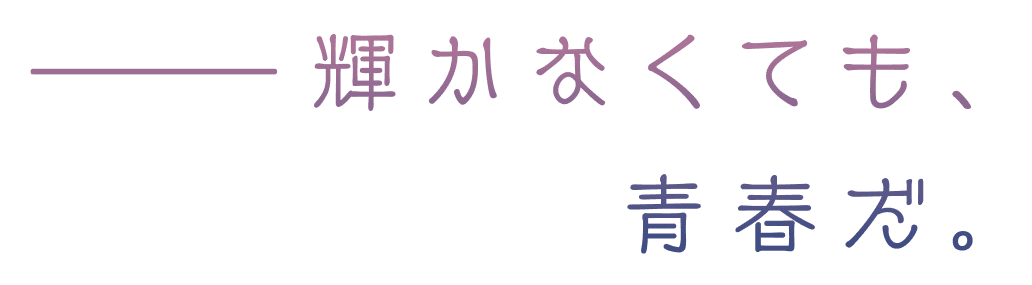 ―――輝かなくても、青春だ。