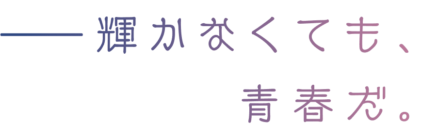 ―――輝かなくても、青春だ。